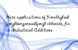 Main applications of 3-methylsulfonylbenzenesulfonyl chloride_Kain Industrial Additives