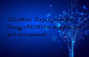 10.2 billion!  Zhejiang Satellite Energy s 900 000-ton propylene project was approved