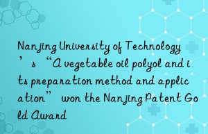 Nanjing University of Technology’s “A vegetable oil polyol and its preparation method and application” won the Nanjing Patent Gold Award