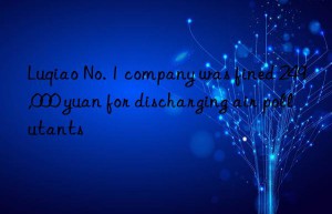 Luqiao No. 1 company was fined 249,000 yuan for discharging air pollutants