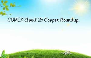 COMEX April 25 Copper Roundup