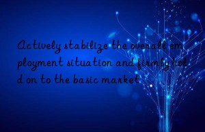 Actively stabilize the overall employment situation and firmly hold on to the basic market