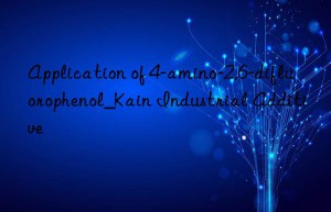 Application of 4-amino-2,6-difluorophenol_Kain Industrial Additive