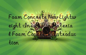 Foam Concrete New Lightweight Insulation Material Foam Concrete Introduction