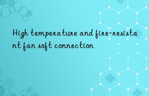 High temperature and fire-resistant fan soft connection