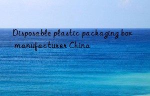 Disposable plastic packaging box manufacturer China