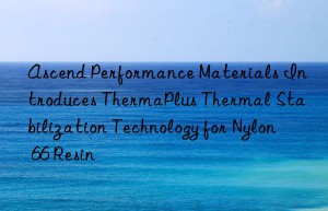 Ascend Performance Materials Introduces ThermaPlus Thermal Stabilization Technology for Nylon 66 Resin