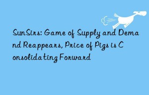 SunSirs: Game of Supply and Demand Reappears, Price of Pigs is Consolidating Forward