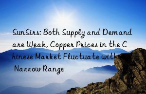 SunSirs: Both Supply and Demand are Weak, Copper Prices in the Chinese Market Fluctuate within a Narrow Range