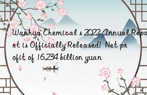 Wanhua Chemical s 2022 Annual Report is Officially Released!  Net profit of 16.234 billion yuan