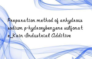 Preparation method of anhydrous sodium p-hydroxybenzene sulfonate_Kain Industrial Additive