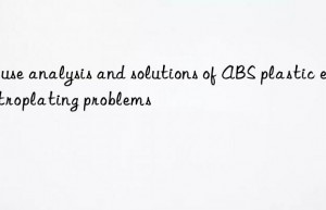 Cause analysis and solutions of ABS plastic electroplating problems