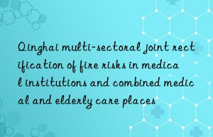 Qinghai multi-sectoral joint rectification of fire risks in medical institutions and combined medical and elderly care places