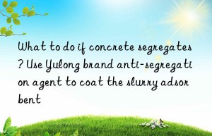 What to do if concrete segregates? Use Yulong brand anti-segregation agent to coat the slurry adsorbent