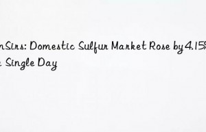 SunSirs: Domestic Sulfur Market Rose by 4.15% in a Single Day