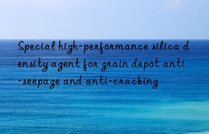 Special high-performance silica density agent for grain depot anti-seepage and anti-cracking