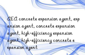 AEA concrete expansion agent, expansion agent, concrete expansion agent, high-efficiency expansion agent, high-efficiency concrete expansion agent