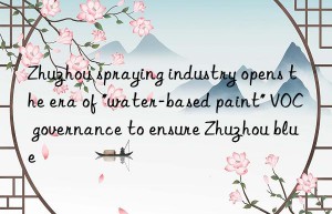 Zhuzhou spraying industry opens the era of “water-based paint” VOC governance to ensure Zhuzhou blue