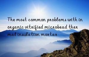 The most common problems with inorganic vitrified microbead thermal insulation mortar