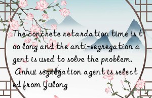 The concrete retardation time is too long and the anti-segregation agent is used to solve the problem. Anhui segregation agent is selected from Yulong