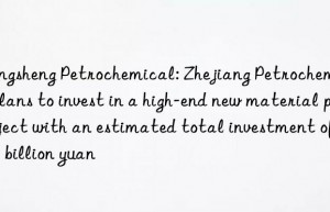 Rongsheng Petrochemical: Zhejiang Petrochemical plans to invest in a high-end new material project with an estimated total investment of 64.1 billion yuan