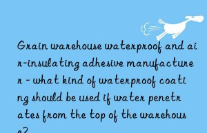 Grain warehouse waterproof and air-insulating adhesive manufacturer – what kind of waterproof coating should be used if water penetrates from the top of the warehouse?