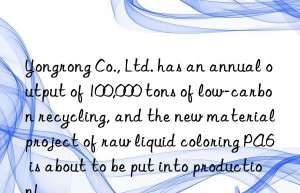 Yongrong Co., Ltd. has an annual output of 100,000 tons of low-carbon recycling, and the new material project of raw liquid coloring PA6 is about to be put into production!