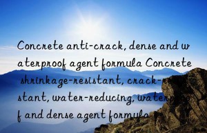 Concrete anti-crack, dense and waterproof agent formula Concrete shrinkage-resistant, crack-resistant, water-reducing, waterproof and dense agent formula