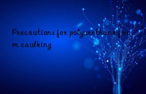 Precautions for polyurethane foam caulking