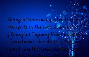 Shanghai Kaichuang intends to participate in the establishment of Shanghai Tuguang New Materials Investment Incubation  Polyurethane Foam Material Application Project in New Energy Vehicle Batteries