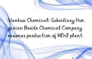 Wanhua Chemical: Subsidiary Hungarian Boside Chemical Company resumes production of MDI plant