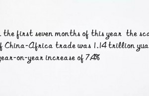 In the first seven months of this year  the scale of China-Africa trade was 1.14 trillion yuan  a year-on-year increase of 7.4%