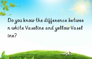 Do you know the difference between white Vaseline and yellow Vaseline?