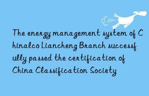 The energy management system of Chinalco Liancheng Branch successfully passed the certification of China Classification Society