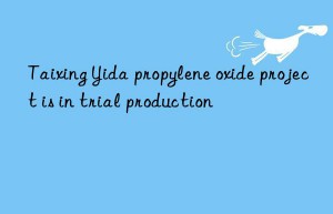 Taixing Yida propylene oxide project is in trial production