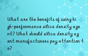 What are the benefits of using high-performance silica density agent? What should silica density agent manufacturers pay attention to?