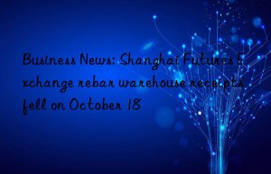 Business News: Shanghai Futures Exchange rebar warehouse receipts fell on October 18