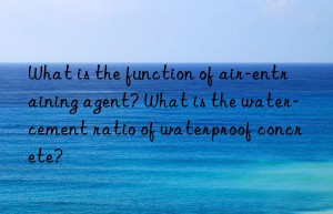 What is the function of air-entraining agent? What is the water-cement ratio of waterproof concrete?