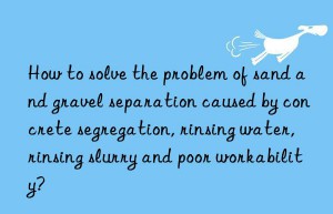 How to solve the problem of sand and gravel separation caused by concrete segregation, rinsing water, rinsing slurry and poor workability?