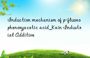 Induction mechanism of p-fluorophenoxyacetic acid_Kain Industrial Additive