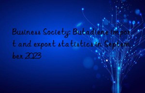 Business Society: Butadiene import and export statistics in September 2023