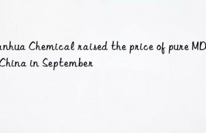 Wanhua Chemical raised the price of pure MDI in China in September