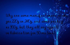 Why are some manufacturers’ packages 220g or 240g, and some packages 300g, but they all say effective lubrication for 50 meters?