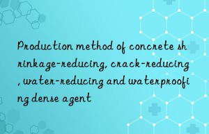 Production method of concrete shrinkage-reducing, crack-reducing, water-reducing and waterproofing dense agent