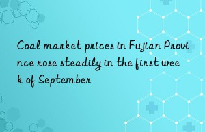 Coal market prices in Fujian Province rose steadily in the first week of September