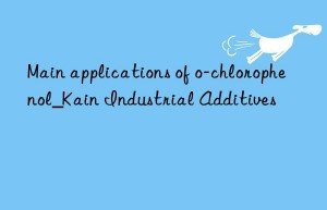 Main applications of o-chlorophenol_Kain Industrial Additives