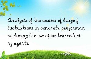 Analysis of the causes of large fluctuations in concrete performance during the use of water-reducing agents