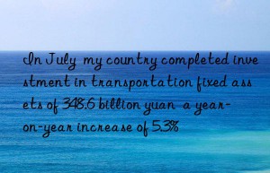 In July  my country completed investment in transportation fixed assets of 348.6 billion yuan  a year-on-year increase of 5.3%