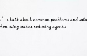 Let’s talk about common problems and solutions when using water reducing agents