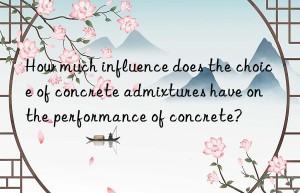 How much influence does the choice of concrete admixtures have on the performance of concrete?